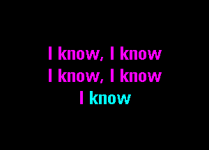 I know, I know

I know. I know
I know