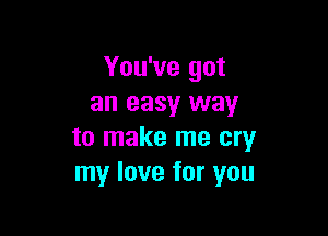 You've got
an easy way

to make me cry
my love for you