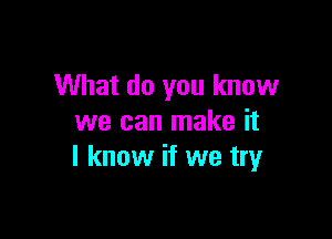 What do you know

we can make it
I know if we try