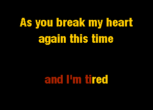 As you break my heart
again this time

and I'm tired