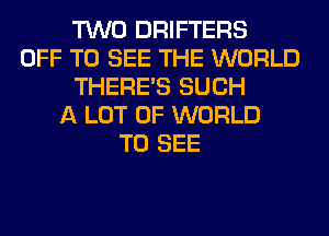 TWO DRIFTERS
OFF TO SEE THE WORLD
THERE'S SUCH
A LOT OF WORLD
TO SEE