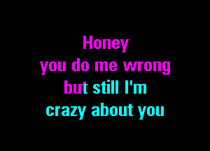 Honey
you do me wrong

but still I'm
crazy about you