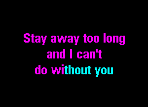 Stay away too long

and I can't
do without you