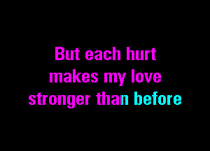 But each hurt

makes my love
stronger than before