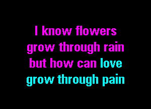 I know flowers
grow through rain

but how can love
grow through pain