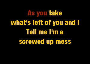 As you take
what's left of you and I

Tell me I'm a
screwed up mess