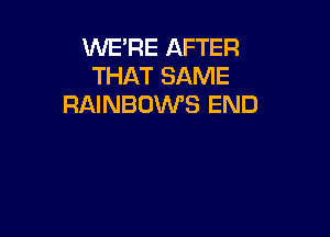 WERE AFTER
THAT SAME
RAINBOWS END