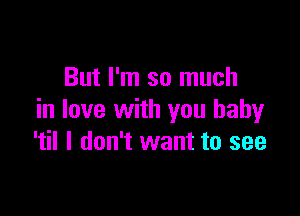 But I'm so much

in love with you baby
'til I don't want to see