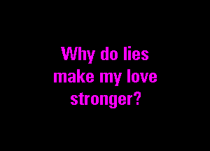 Why do lies

make my love
stronger?