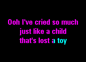 Ooh I've cried so much

just like a child
that's lost a toy