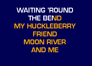 WAITING 'ROUND
THE BEND
MY HUCKLEBERRY

FRIEND
MOON RIVER
AND ME