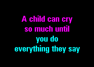 A child can cry
so much until

you do
everything they say