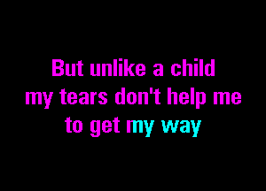 But unlike a child

my tears don't help me
to get my way