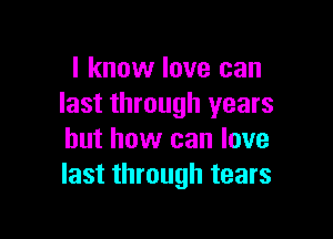 I know love can
last through years

but how can love
last through tears