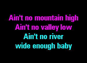Ain't no mountain high
Ain't no valley low

Ain't no river
wide enough baby
