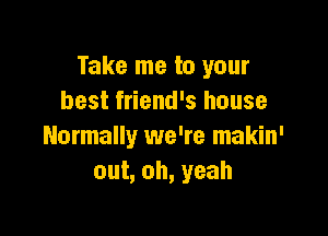 Take me to your
best friend's house

Normally we're makin'
out, oh, yeah