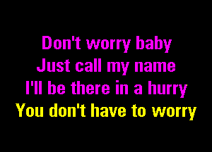 Don't worry baby
Just call my name

I'll be there in a hurry
You don't have to worry