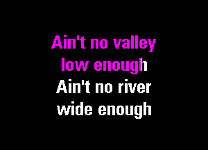 Ain't no valley
low enough

Ain't no river
wide enough