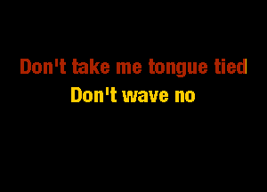 Don't take me tongue tied

Don't wave no