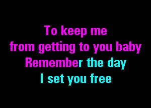 To keep me
from getting to you baby

Remember the day
I set you free