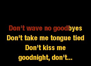 Don't wave no goodbyes

Don't take me tongue tied
Don't kiss me
goodnight, don't...