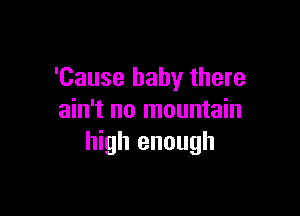 'Cause baby there

ain't no mountain
high enough