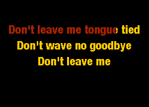 Don't leave me tongue tied
Don't wave no goodbye

Don't leave me