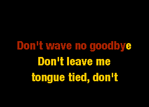 Don't wave no goodbye

Don't leave me
tongue tied, don't