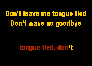 Don't leave me tongue tied
Don't wave no goodbye

tongue tied, don't