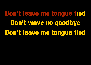 Don't leave me tongue tied
Don't wave no goodbye

Don't leave me tongue tied