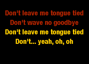 Don't leave me tongue tied
Don't wave no goodbye
Don't leave me tongue tied
Don't... yeah, oh, oh