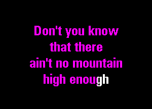 Don't you know
that there

ain't no mountain
high enough