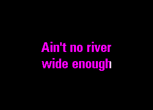 Ain't no river

wide enough