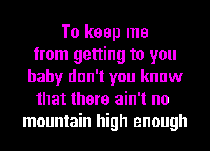 To keep me
from getting to you
baby don't you know
that there ain't no
mountain high enough