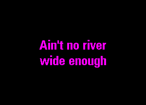 Ain't no river

wide enough