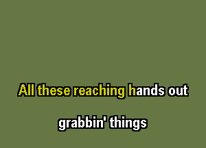 All these reaching hands out

grabbin' things