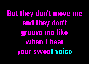 But they don't move me
and they don't

groove me like
when I hear
your sweet voice