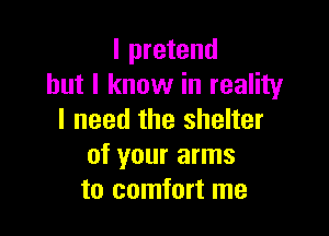 l pretend
but I know in reality

I need the shelter
of your arms
to comfort me