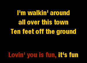 I'm walkin' around
all over this town
Ten feet off the ground

Louin' you is fun, it's fun