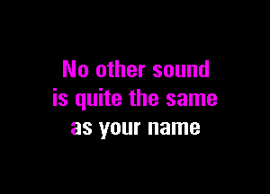 No other sound

is quite the same
as your name