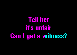 Tell her

it's unfair
Can I get a witness?