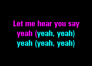 Let me hear you say

yeah(yeah,yeah)
yeah(yeah.yeah)