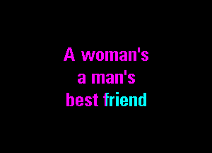 A woman's

a man's
best friend