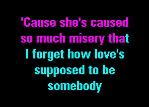 'Cause she's caused
so much misery that

I forget how Iove's
supposed to be
somebody