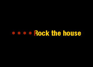 o o o 0 Rock the house