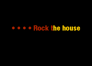 o o o 0 Rock the house