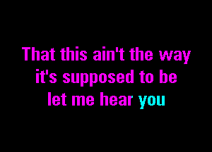 That this ain't the way

it's supposed to be
let me hear you