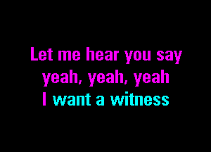 Let me hear you say

yeah,yeah,yeah
I want a witness