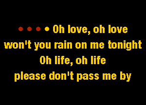 o o o 0 0h love, oh love
won't you rain on me tonight

on life, oh life
please don't pass me by