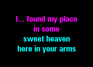 I... found my place
in some

sweet heaven
here in your arms